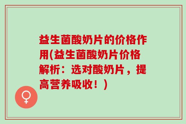 益生菌酸奶片的价格作用(益生菌酸奶片价格解析:选对酸奶片,提高营养吸收!) 益生菌酸奶片的价格作用(益生菌酸奶片价格解析:选对酸奶片,提高营养吸收!)