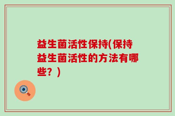 益生菌活性保持(保持益生菌活性的方法有哪些？)