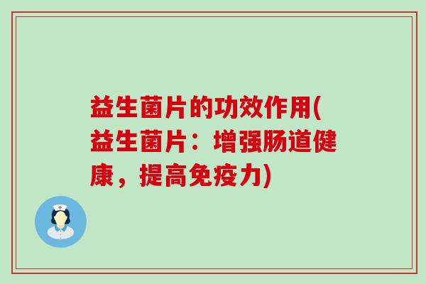 益生菌片的功效作用(益生菌片：增强肠道健康，提高免疫力)