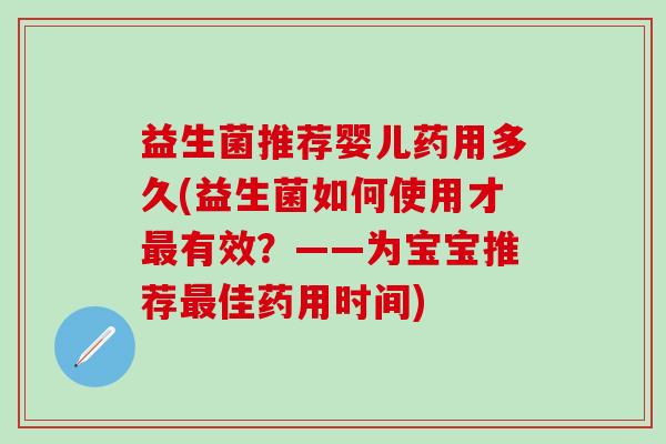 益生菌推荐婴儿药用多久(益生菌如何使用才有效?——为宝宝推荐佳药用时间) 益生菌推荐婴儿药用多久(益生菌如何使用才有效?——为宝宝推荐佳药用时间)