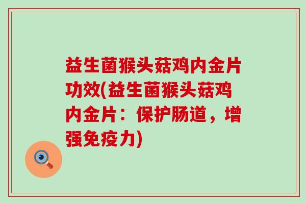 益生菌猴头菇鸡内金片功效(益生菌猴头菇鸡内金片：保护肠道，增强免疫力)
