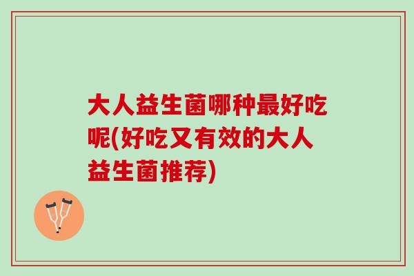 大人益生菌哪种最好吃呢(好吃又有效的大人益生菌推荐)