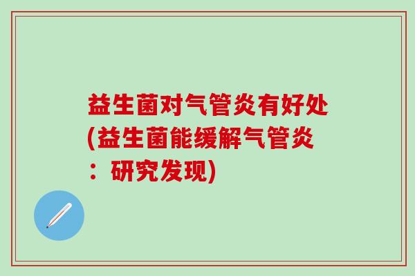 益生菌对气管炎有好处(益生菌能缓解气管炎:研究发现) 益生菌对气管炎有好处(益生菌能缓解气管炎:研究发现)