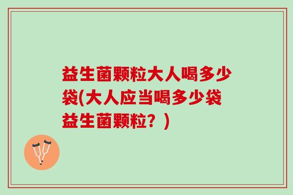 益生菌颗粒大人喝多少袋(大人应当喝多少袋益生菌颗粒?) 益生菌颗粒大人喝多少袋(大人应当喝多少袋益生菌颗粒?)