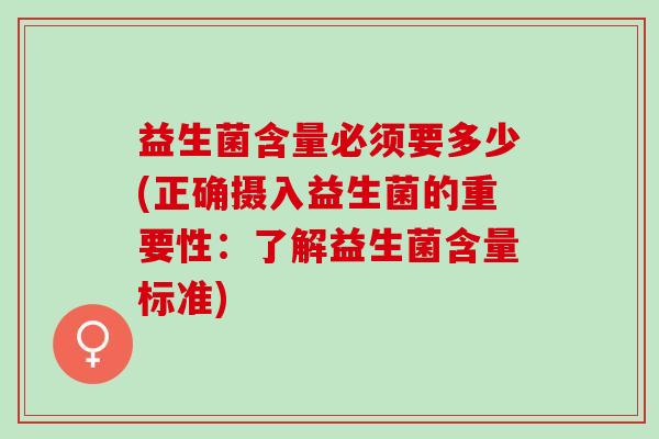 益生菌含量必须要多少(正确摄入益生菌的重要性:了解益生菌含量标准) 益生菌含量必须要多少(正确摄入益生菌的重要性:了解益生菌含量标准)