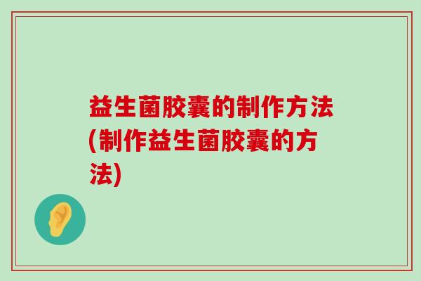 益生菌胶囊的制作方法(制作益生菌胶囊的方法)