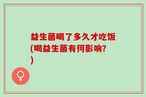益生菌喝了多久才吃饭(喝益生菌有何影响？)