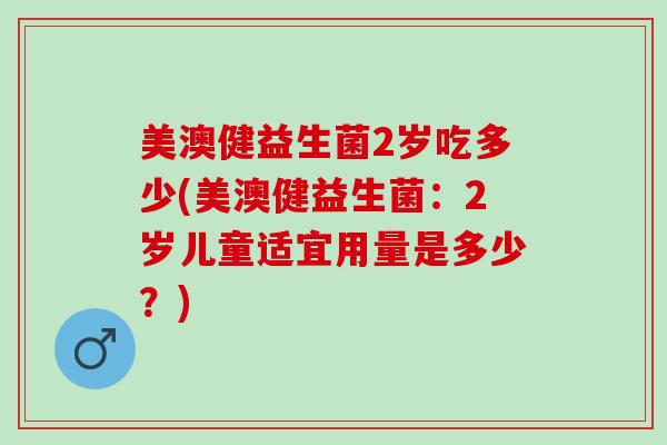 美澳健益生菌2岁吃多少(美澳健益生菌：2岁儿童适宜用量是多少？)