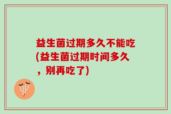 益生菌过期多久不能吃(益生菌过期时间多久，别再吃了)