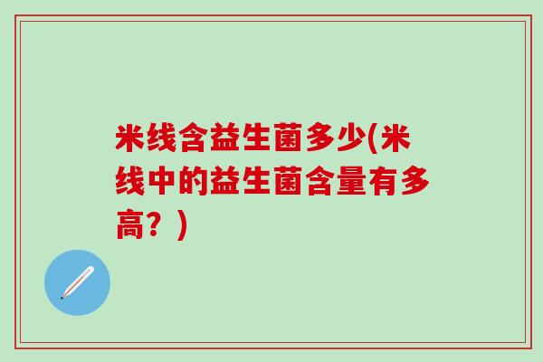 米线含益生菌多少(米线中的益生菌含量有多高？)