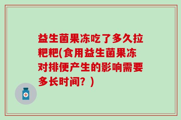 益生菌果冻吃了多久拉粑粑(食用益生菌果冻对排便产生的影响需要多长时间？)