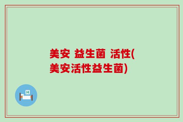 美安 益生菌 活性(美安活性益生菌)