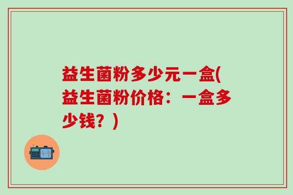 益生菌粉多少元一盒(益生菌粉价格：一盒多少钱？)