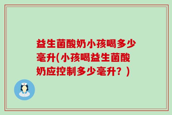 益生菌酸奶小孩喝多少毫升(小孩喝益生菌酸奶应控制多少毫升？)