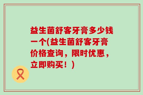 益生菌舒客牙膏多少钱一个(益生菌舒客牙膏价格查询，限时优惠，立即购买！)