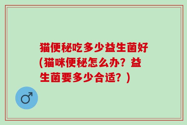 猫便秘吃多少益生菌好(猫咪便秘怎么办？益生菌要多少合适？)