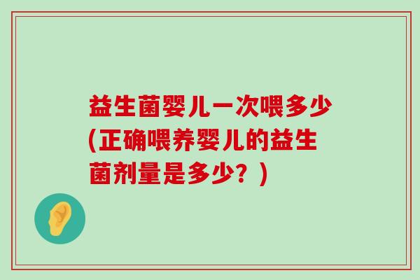 益生菌婴儿一次喂多少(正确喂养婴儿的益生菌剂量是多少？)