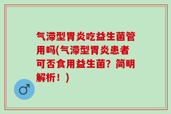 气滞型胃炎吃益生菌管用吗(气滞型胃炎患者可否食用益生菌？简明解析！)