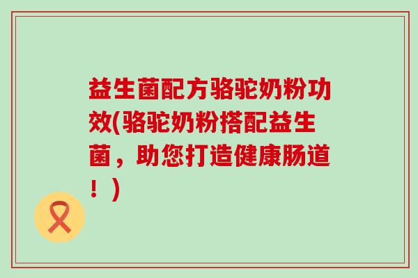 益生菌配方骆驼奶粉功效(骆驼奶粉搭配益生菌，助您打造健康肠道！)