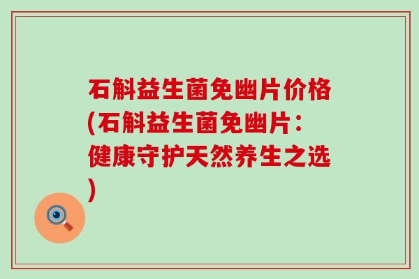 石斛益生菌免幽片价格(石斛益生菌免幽片：健康守护天然养生之选)