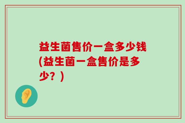 益生菌售价一盒多少钱(益生菌一盒售价是多少？)