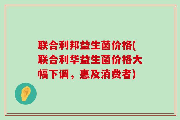 联合利邦益生菌价格(联合利华益生菌价格大幅下调,惠及消费者) 联合利邦益生菌价格(联合利华益生菌价格大幅下调,惠及消费者)