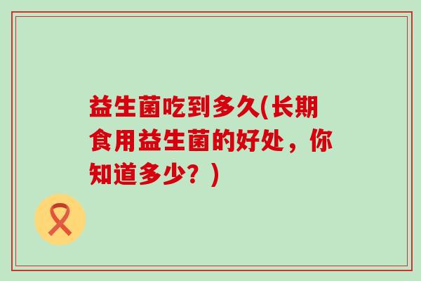 益生菌吃到多久(长期食用益生菌的好处，你知道多少？)
