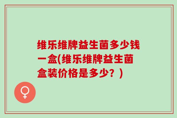 维乐维牌益生菌多少钱一盒(维乐维牌益生菌盒装价格是多少？)