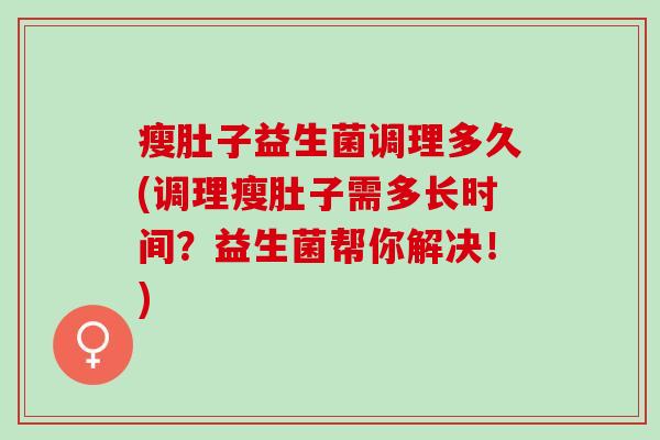 瘦肚子益生菌调理多久(调理瘦肚子需多长时间？益生菌帮你解决！)
