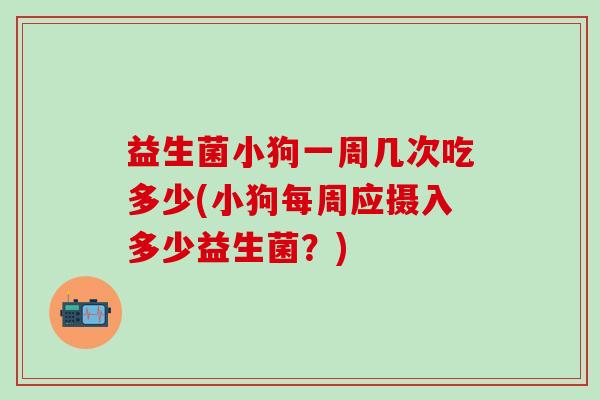 益生菌小狗一周几次吃多少(小狗每周应摄入多少益生菌？)