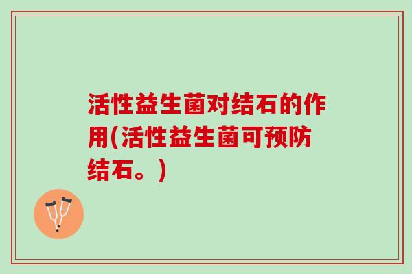 活性益生菌对结石的作用(活性益生菌可预防结石。)