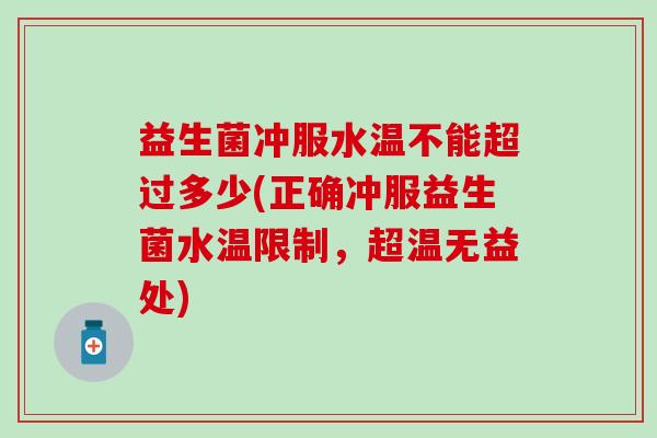 益生菌冲服水温不能超过多少(正确冲服益生菌水温限制，超温无益处)