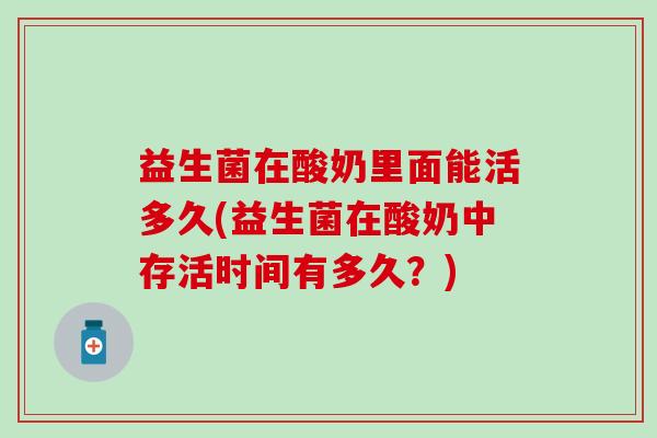 益生菌在酸奶里面能活多久(益生菌在酸奶中存活时间有多久？)