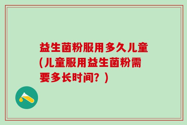 益生菌粉服用多久儿童(儿童服用益生菌粉需要多长时间?) 益生菌粉服用多久儿童(儿童服用益生菌粉需要多长时间?)