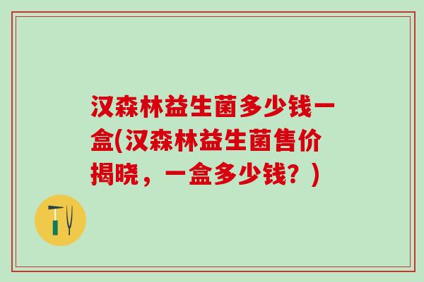 汉森林益生菌多少钱一盒(汉森林益生菌售价揭晓，一盒多少钱？)