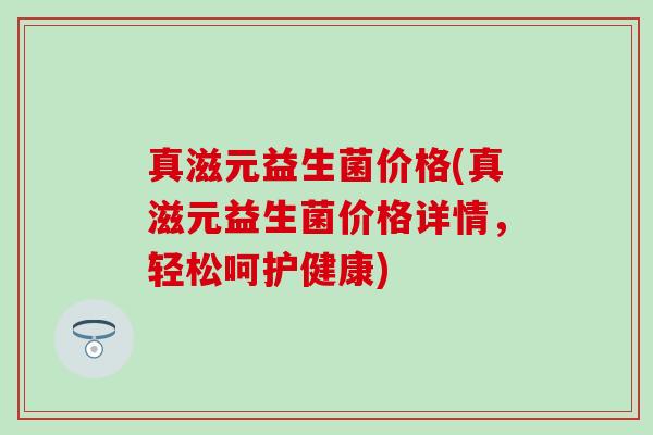 真滋元益生菌价格(真滋元益生菌价格详情，轻松呵护健康)
