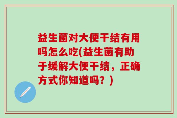 益生菌对大便干结有用吗怎么吃(益生菌有助于缓解大便干结，正确方式你知道吗？)