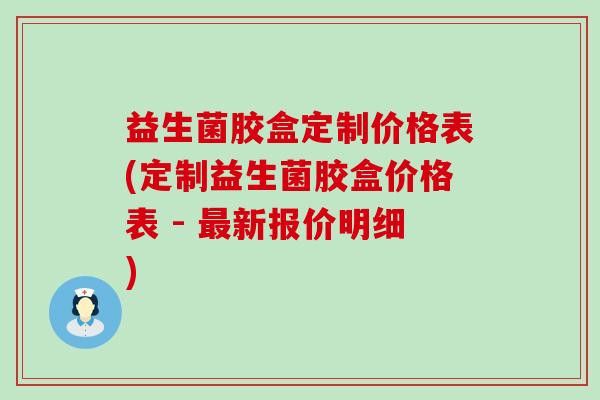 益生菌胶盒定制价格表(定制益生菌胶盒价格表 - 最新报价明细)