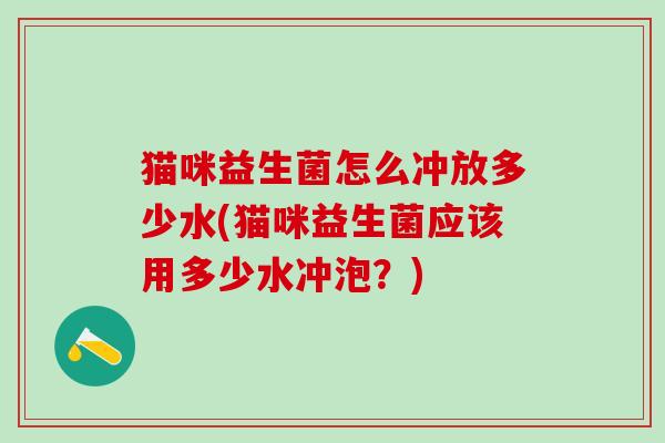 猫咪益生菌怎么冲放多少水(猫咪益生菌应该用多少水冲泡？)