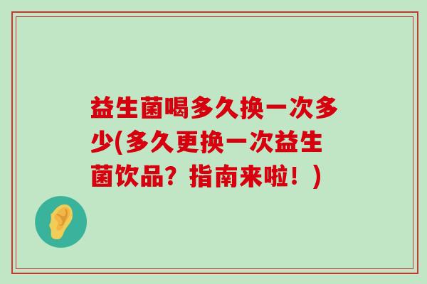 益生菌喝多久换一次多少(多久更换一次益生菌饮品？指南来啦！)