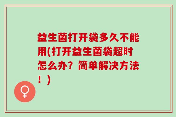 益生菌打开袋多久不能用(打开益生菌袋超时怎么办？简单解决方法！)