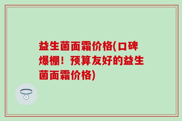 益生菌面霜价格(口碑爆棚！预算友好的益生菌面霜价格)