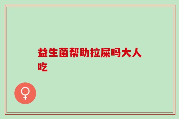 益生菌帮助拉屎吗大人吃