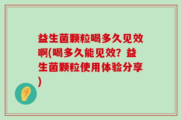 益生菌颗粒喝多久见效啊(喝多久能见效？益生菌颗粒使用体验分享)