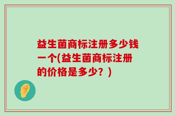 益生菌商标注册多少钱一个(益生菌商标注册的价格是多少？)