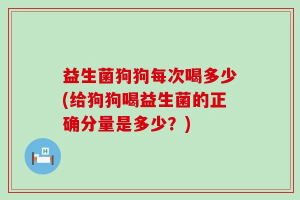 益生菌狗狗每次喝多少(给狗狗喝益生菌的正确分量是多少？)