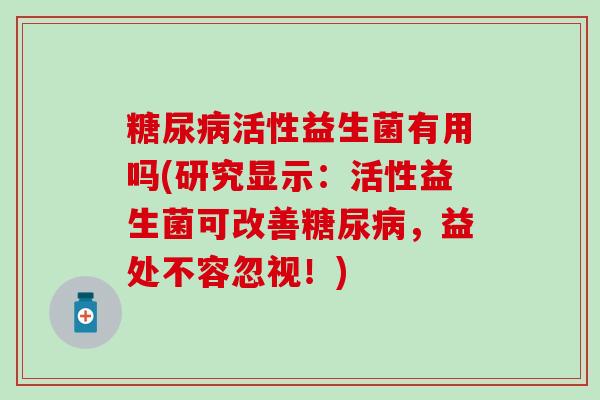 糖尿病活性益生菌有用吗(研究显示：活性益生菌可改善糖尿病，益处不容忽视！)