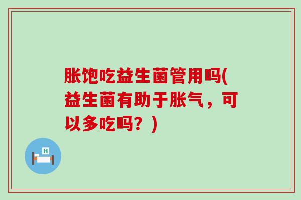 胀饱吃益生菌管用吗(益生菌有助于胀气，可以多吃吗？)