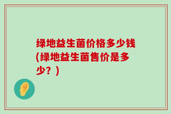 绿地益生菌价格多少钱(绿地益生菌售价是多少？)