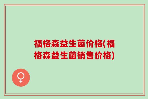 福格森益生菌价格(福格森益生菌销售价格) 福格森益生菌价格(福格森益生菌销售价格)